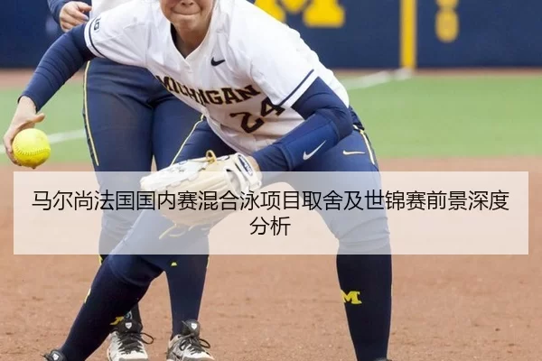 马尔尚法国国内赛混合泳项目取舍及世锦赛前景深度分析（6686sports）