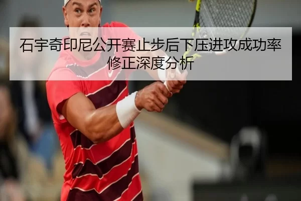 石宇奇印尼公开赛止步后下压进攻成功率修正深度分析 - 6686sports